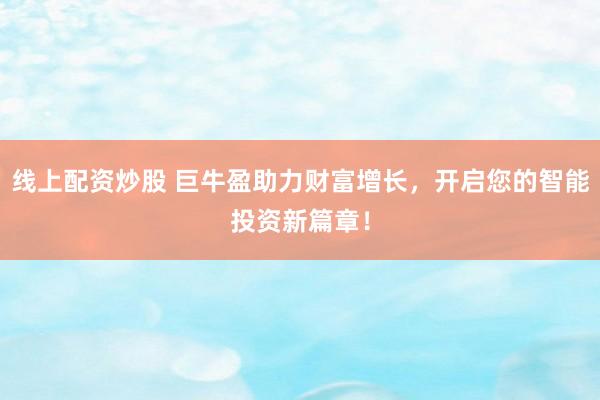线上配资炒股 巨牛盈助力财富增长，开启您的智能投资新篇章！