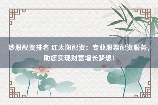 炒股配资排名 红太阳配资：专业股票配资服务，助您实现财富增长梦想！