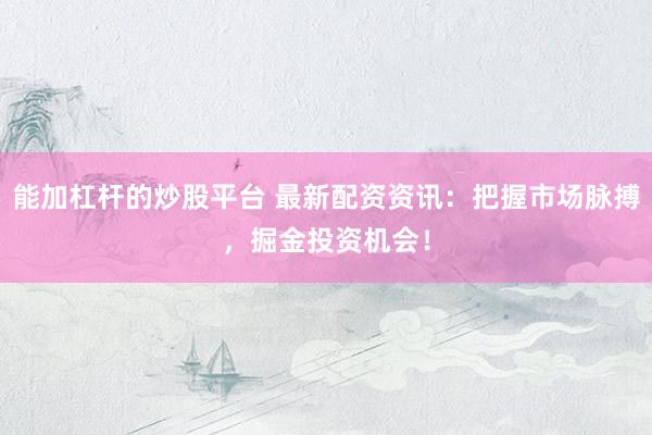 能加杠杆的炒股平台 最新配资资讯：把握市场脉搏，掘金投资机会！