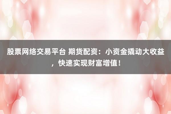 股票网络交易平台 期货配资：小资金撬动大收益，快速实现财富增值！