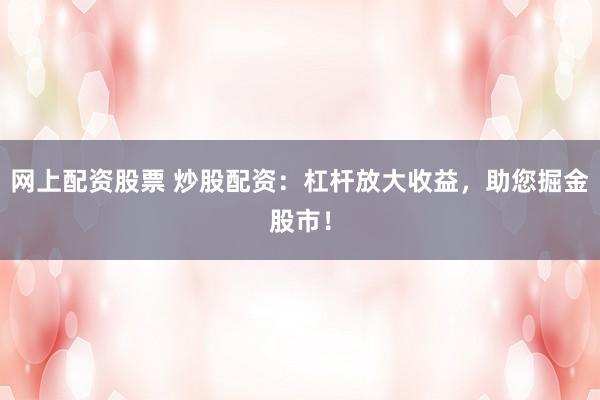 网上配资股票 炒股配资：杠杆放大收益，助您掘金股市！