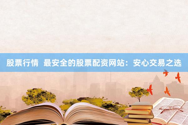 股票行情  最安全的股票配资网站：安心交易之选