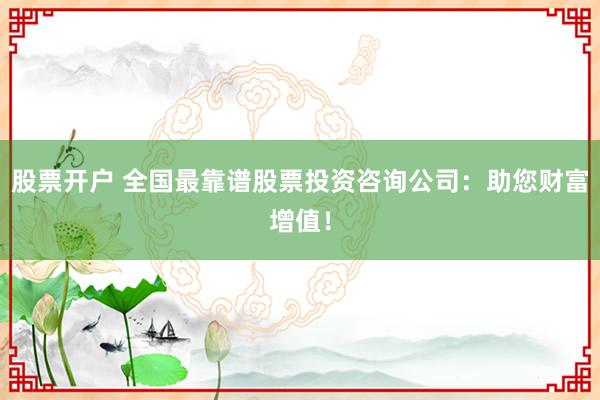 股票开户 全国最靠谱股票投资咨询公司：助您财富增值！