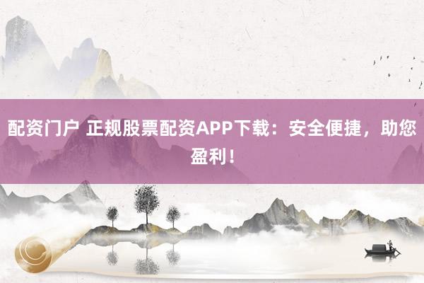 配资门户 正规股票配资APP下载：安全便捷，助您盈利！