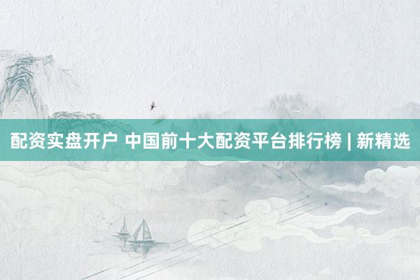 配资实盘开户 中国前十大配资平台排行榜 | 新精选