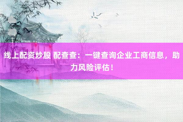 线上配资炒股 配查查：一键查询企业工商信息，助力风险评估！