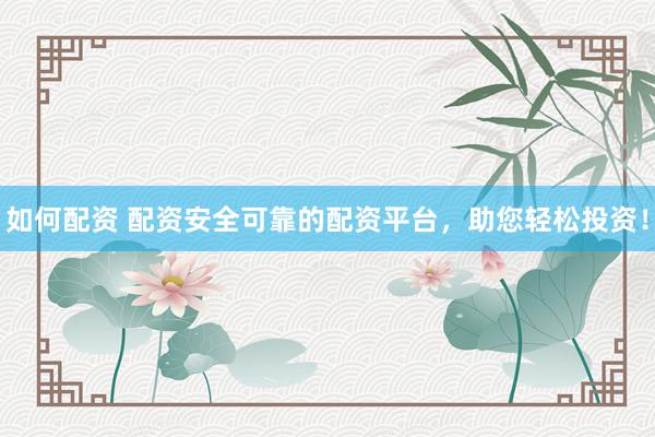 如何配资 配资安全可靠的配资平台，助您轻松投资！