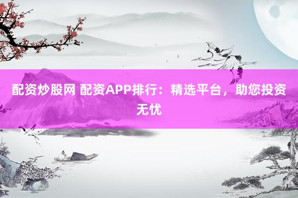 配资炒股网 配资APP排行：精选平台，助您投资无忧