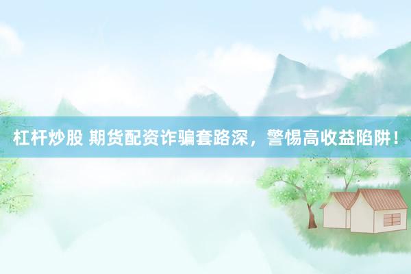 杠杆炒股 期货配资诈骗套路深，警惕高收益陷阱！