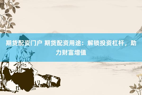 期货配资门户 期货配资用途：解锁投资杠杆，助力财富增值