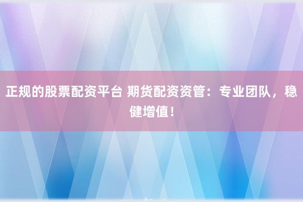 正规的股票配资平台 期货配资资管：专业团队，稳健增值！