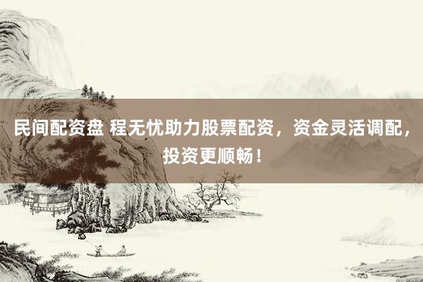民间配资盘 程无忧助力股票配资,资金灵活调配,投资更顺畅!