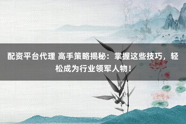 配资平台代理 高手策略揭秘:掌握这些技巧,轻松成为行业领军人物!