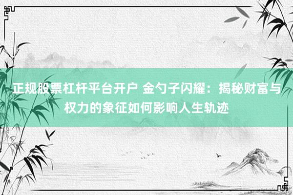 正规股票杠杆平台开户 金勺子闪耀:揭秘财富与权力的象征如何影响人生轨迹