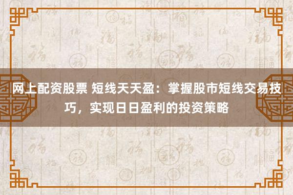 网上配资股票 短线天天盈:掌握股市短线交易技巧,实现日日盈利的投资策略