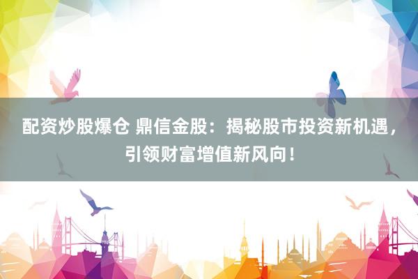 配资炒股爆仓 鼎信金股:揭秘股市投资新机遇,引领财富增值新风向!