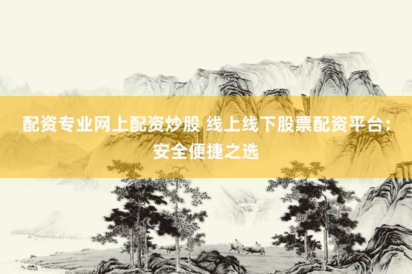 配资专业网上配资炒股 线上线下股票配资平台：安全便捷之选