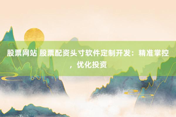 股票网站 股票配资头寸软件定制开发：精准掌控，优化投资