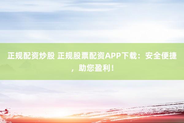 正规配资炒股 正规股票配资APP下载：安全便捷，助您盈利！