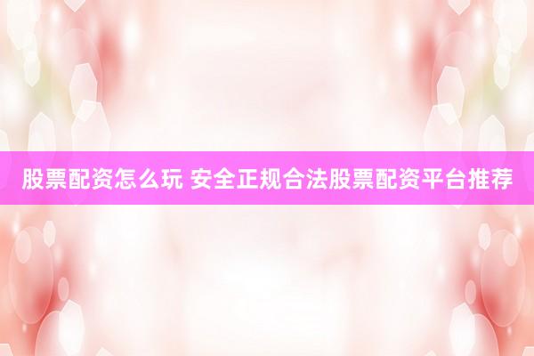 股票配资怎么玩 安全正规合法股票配资平台推荐