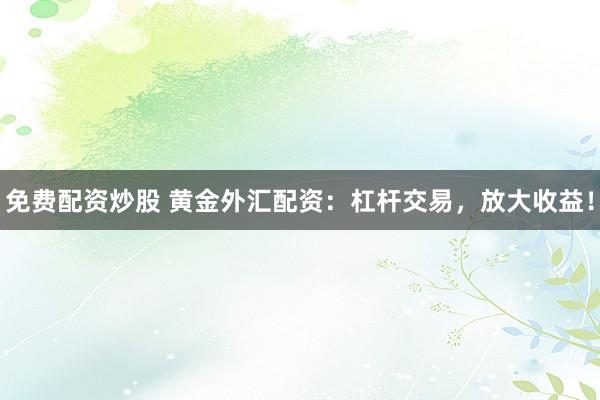 免费配资炒股 黄金外汇配资：杠杆交易，放大收益！
