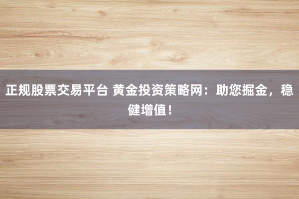 正规股票交易平台 黄金投资策略网：助您掘金，稳健增值！