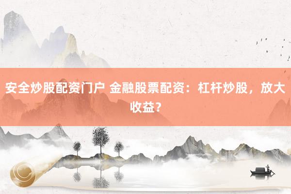 安全炒股配资门户 金融股票配资：杠杆炒股，放大收益？