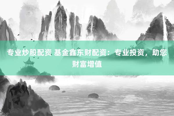专业炒股配资 基金鑫东财配资：专业投资，助您财富增值