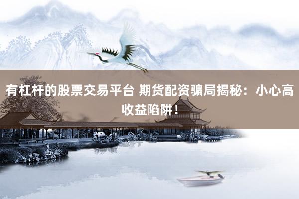 有杠杆的股票交易平台 期货配资骗局揭秘:小心高收益陷阱!