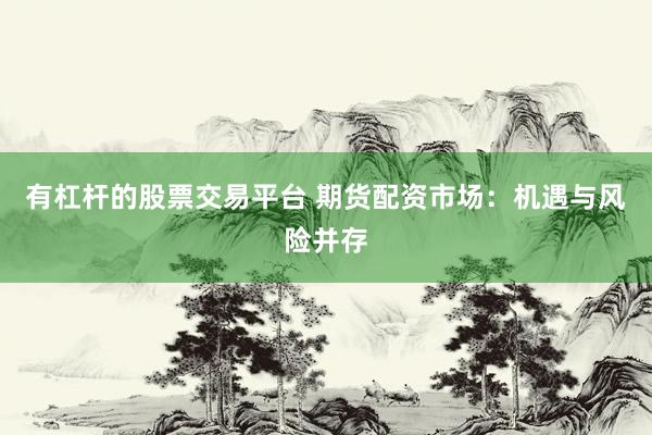 有杠杆的股票交易平台 期货配资市场：机遇与风险并存