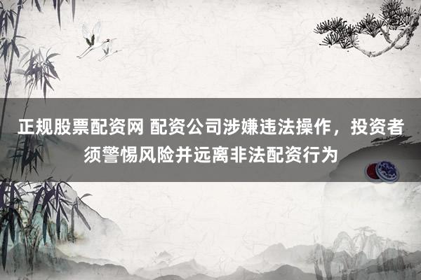 正规股票配资网 配资公司涉嫌违法操作，投资者须警惕风险并远离非法配资行为