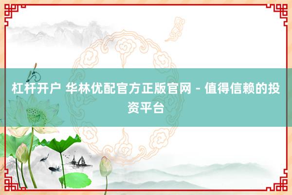 杠杆开户 华林优配官方正版官网 - 值得信赖的投资平台