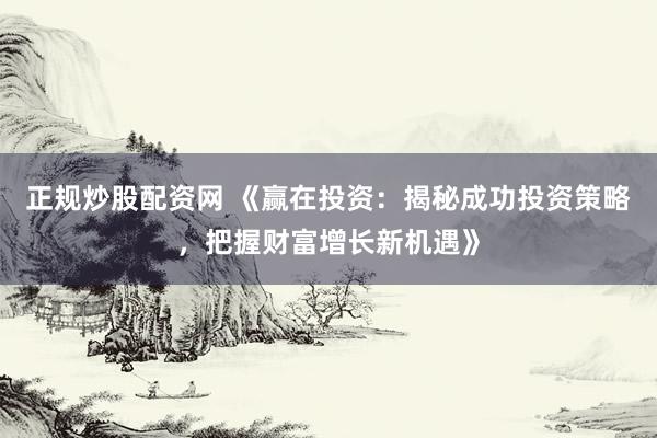 正规炒股配资网 《赢在投资：揭秘成功投资策略，把握财富增长新机遇》