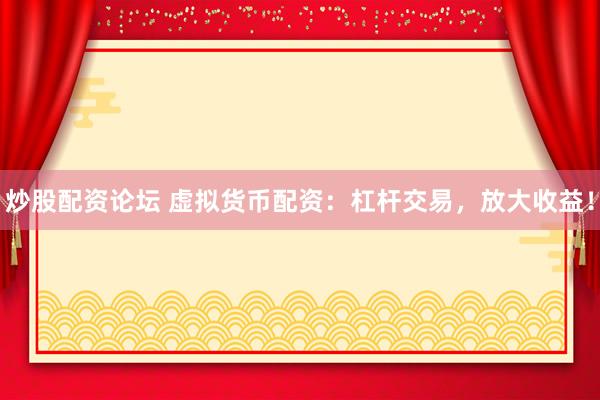 炒股配资论坛 虚拟货币配资：杠杆交易，放大收益！