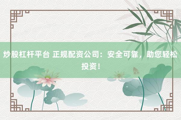 炒股杠杆平台 正规配资公司：安全可靠，助您轻松投资！