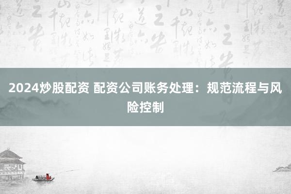 2024炒股配资 配资公司账务处理：规范流程与风险控制