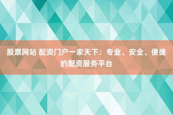 股票网站 配资门户一家天下：专业、安全、便捷的配资服务平台