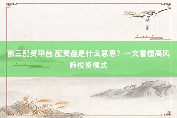 前三配资平台 配资盘是什么意思？一文看懂高风险投资模式