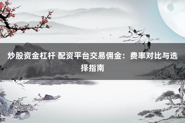 炒股资金杠杆 配资平台交易佣金：费率对比与选择指南