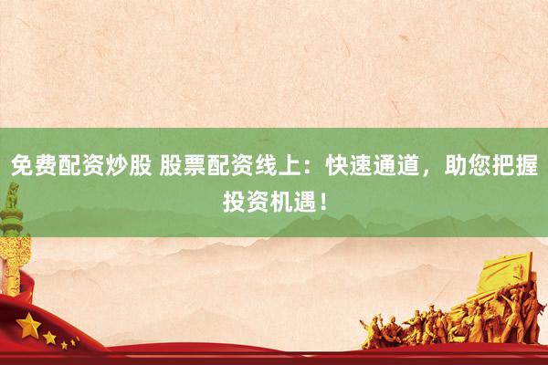 免费配资炒股 股票配资线上：快速通道，助您把握投资机遇！