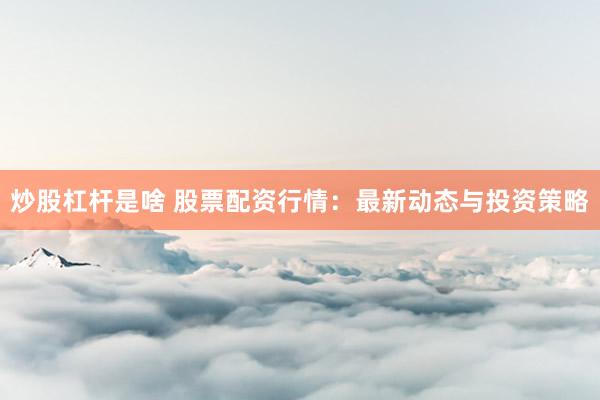 炒股杠杆是啥 股票配资行情:最新动态与投资策略