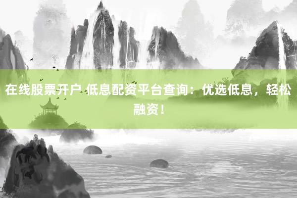 在线股票开户 低息配资平台查询：优选低息，轻松融资！