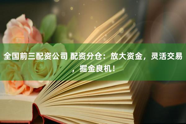 全国前三配资公司 配资分仓：放大资金，灵活交易，掘金良机！