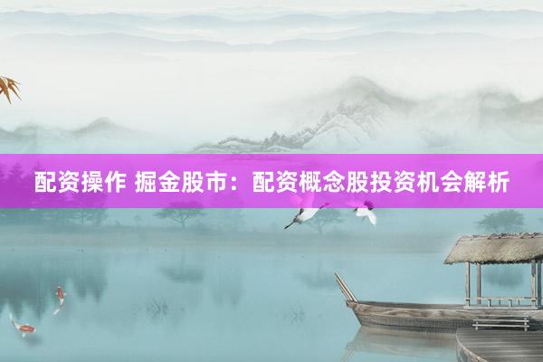 配资操作 掘金股市：配资概念股投资机会解析