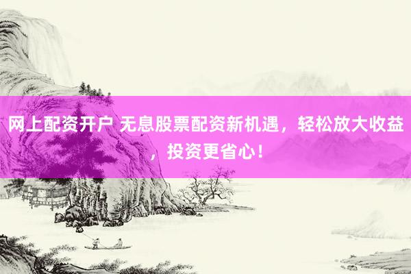 网上配资开户 无息股票配资新机遇，轻松放大收益，投资更省心！
