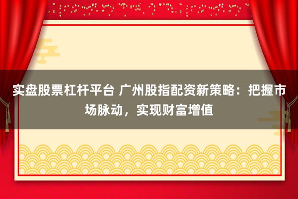 实盘股票杠杆平台 广州股指配资新策略：把握市场脉动，实现财富增值