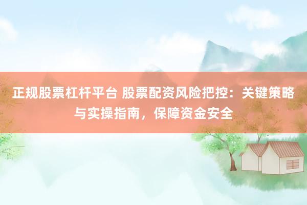 正规股票杠杆平台 股票配资风险把控:关键策略与实操指南,保障资金安全