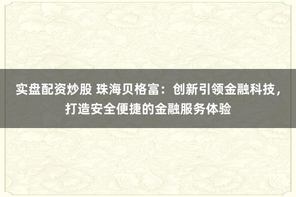 实盘配资炒股 珠海贝格富：创新引领金融科技，打造安全便捷的金融服务体验