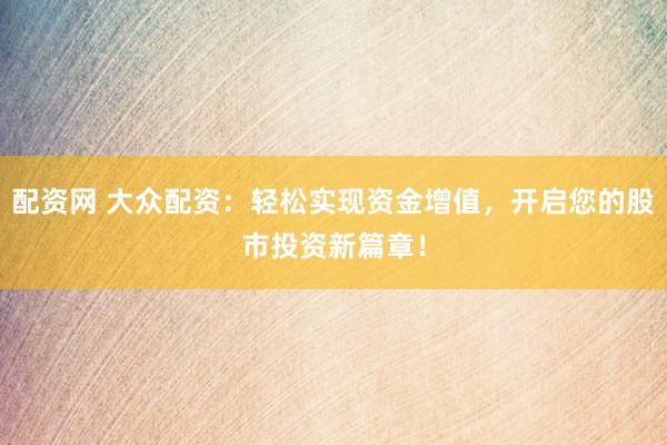 配资网 大众配资：轻松实现资金增值，开启您的股市投资新篇章！