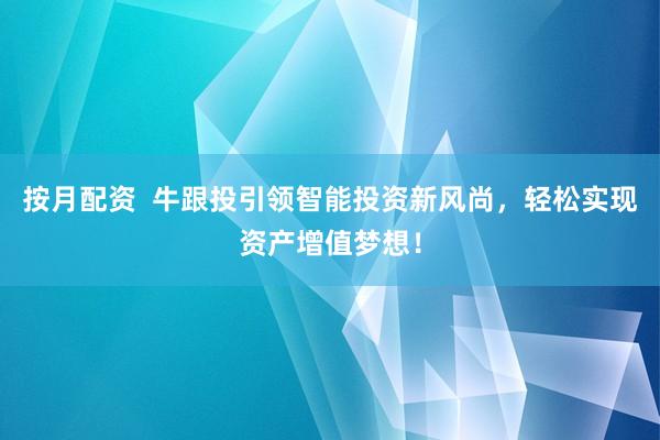 按月配资  牛跟投引领智能投资新风尚，轻松实现资产增值梦想！